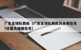 广东足球队教练(广东足球队教练苏永舜在先?还是冼迪雄在先)