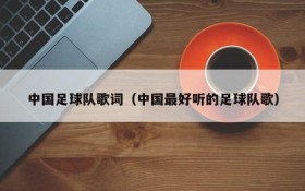中国足球队歌词(中国最好听的足球队歌)