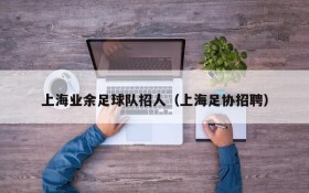 上海业余足球队招人(上海足协招聘)