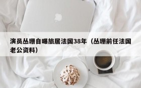 演员丛珊自曝旅居法国38年(丛珊前任法国老公资料)