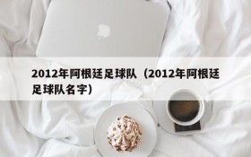 2012年阿根廷足球队(2012年阿根廷足球队名字)