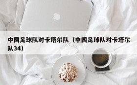 中国足球队对卡塔尔队(中国足球队对卡塔尔队34)