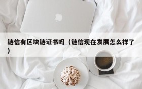 链信有区块链证书吗(链信现在发展怎么样了)