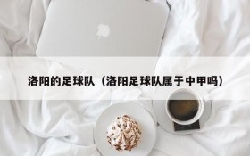 洛阳的足球队(洛阳足球队属于中甲吗)