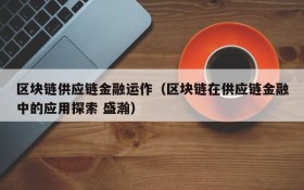 区块链供应链金融运作(区块链在供应链金融中的应用探索 盛瀚)