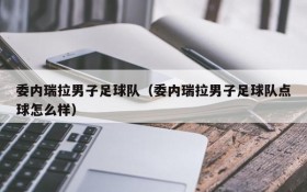 委内瑞拉男子足球队(委内瑞拉男子足球队点球怎么样)