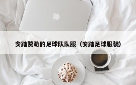 安踏赞助的足球队队服(安踏足球服装)