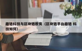 趣链科技与区块链教育(区块链平台趣链 科技如何)
