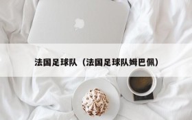 法国足球队(法国足球队姆巴佩)