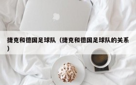 捷克和德国足球队(捷克和德国足球队的关系)