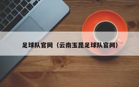 足球队官网(云南玉昆足球队官网)