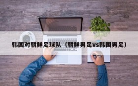 韩国对朝鲜足球队(朝鲜男足vs韩国男足)
