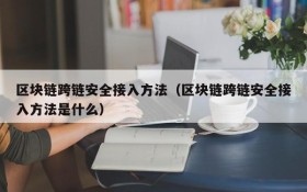 区块链跨链安全接入方法(区块链跨链安全接入方法是什么)