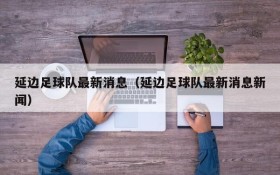 延边足球队最新消息(延边足球队最新消息新闻)
