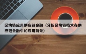 区块链应用供应链金融(分析区块链技术在供应链金融中的应用前景)