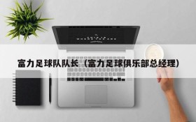 富力足球队队长(富力足球俱乐部总经理)