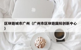 区块链城市广州（广州市区块链国际创新中心）
