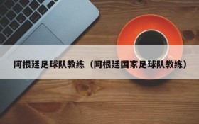 阿根廷足球队教练(阿根廷国家足球队教练)