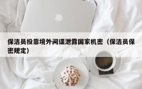 保洁员投靠境外间谍泄露国家机密(保洁员保密规定)