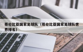 哥伦比亚国家足球队(哥伦比亚国家足球队世界排名)