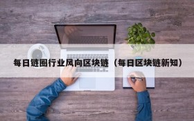 每日链圈行业风向区块链（每日区块链新知）