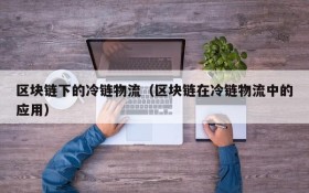 区块链下的冷链物流(区块链在冷链物流中的应用)