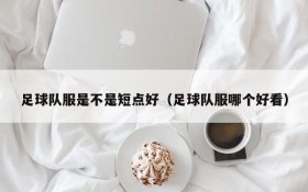 足球队服是不是短点好(足球队服哪个好看)