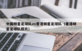 中国明星足球队vs香港明星足球队(香港明星足球队照片)