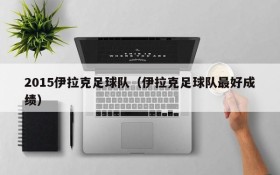 2015伊拉克足球队(伊拉克足球队最好成绩)