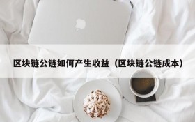 区块链公链如何产生收益(区块链公链成本)