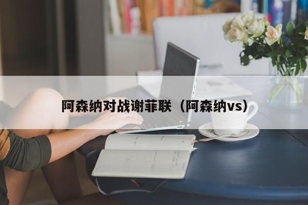 阿森纳对战谢菲联（阿森纳vs）