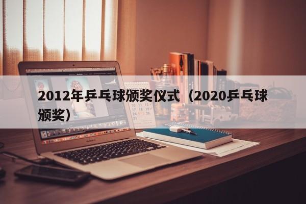 2012年乒乓球颁奖仪式（2020乒乓球颁奖）