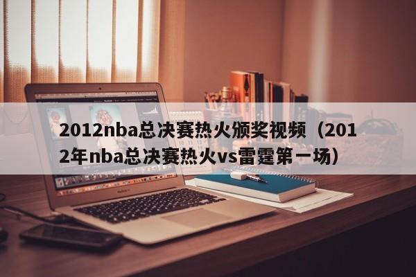 2012nba总决赛热火颁奖视频（2012年nba总决赛热火vs雷霆第一场）