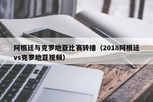 阿根廷与克罗地亚比赛转播（2018阿根廷vs克罗地亚视频）