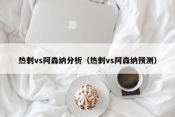 热刺vs阿森纳分析（热刺vs阿森纳预测）