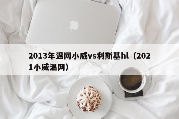 2013年温网小威vs利斯基hl（2021小威温网）