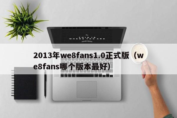 2013年we8fans1.0正式版（we8fans哪个版本最好）