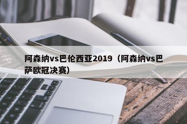 阿森纳vs巴伦西亚2019（阿森纳vs巴萨欧冠决赛）