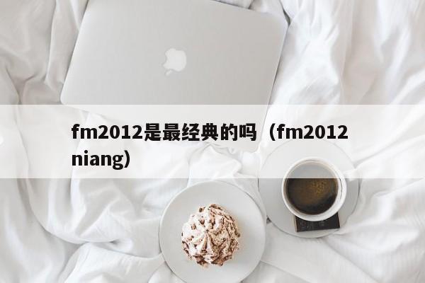 fm2012是最经典的吗（fm2012 niang）