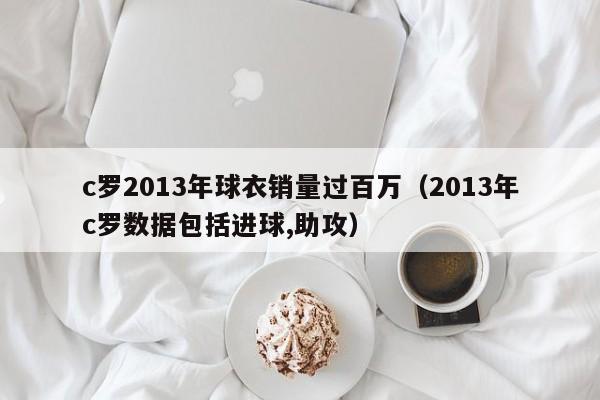 c罗2013年球衣销量过百万（2013年c罗数据包括进球,助攻）