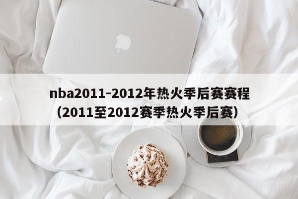 nba2011-2012年热火季后赛赛程（2011至2012赛季热火季后赛）