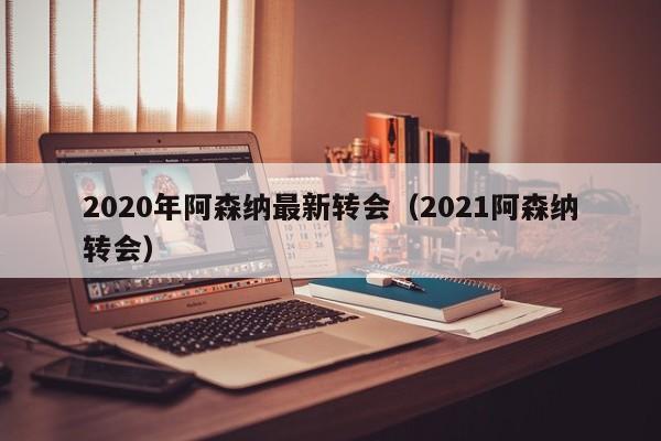 2020年阿森纳最新转会（2021阿森纳转会）