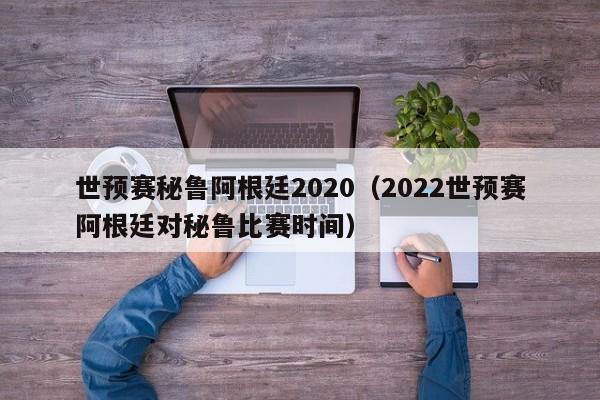 世预赛秘鲁阿根廷2020（2022世预赛阿根廷对秘鲁比赛时间）