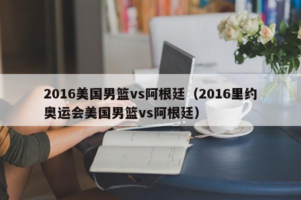 2016美国男篮vs阿根廷（2016里约奥运会美国男篮vs阿根廷）