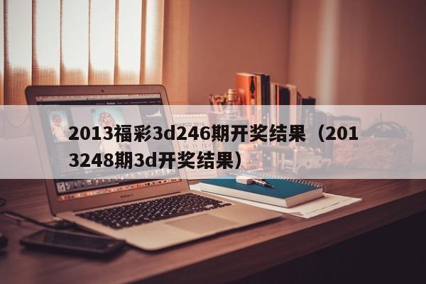 2013福彩3d246期开奖结果（2013248期3d开奖结果）