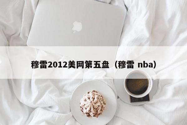 穆雷2012美网第五盘（穆雷 nba）