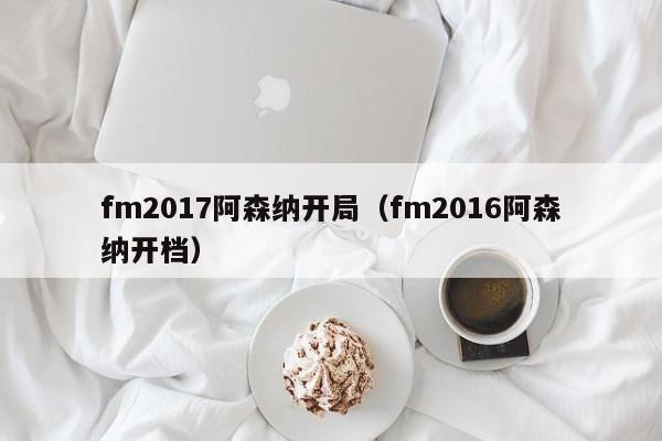 fm2017阿森纳开局（fm2016阿森纳开档）