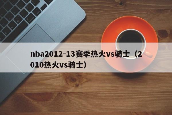 nba2012-13赛季热火vs骑士（2010热火vs骑士）