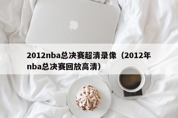 2012nba总决赛超清录像（2012年nba总决赛回放高清）