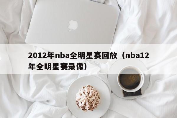 2012年nba全明星赛回放（nba12年全明星赛录像）